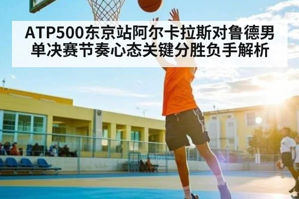 ATP500东京站阿尔卡拉斯对鲁德男单决赛节奏心态关键分胜负手解析