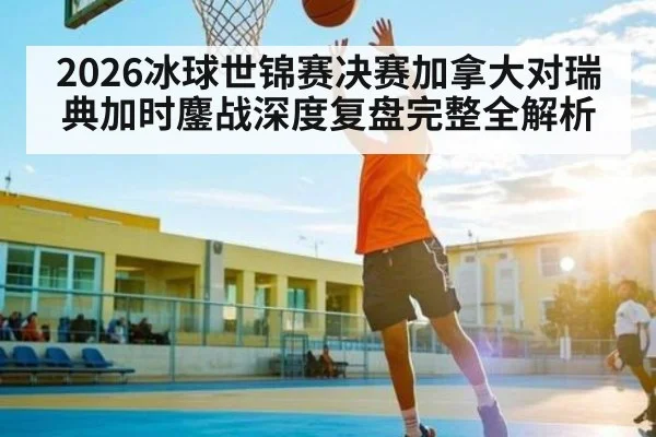 2026冰球世锦赛决赛加拿大对瑞典加时鏖战深度复盘完整全解析